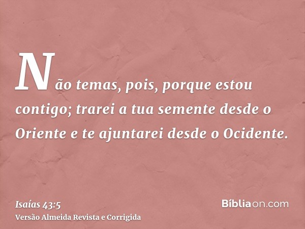 Não temas, pois, porque estou contigo; trarei a tua semente desde o Oriente e te ajuntarei desde o Ocidente.
