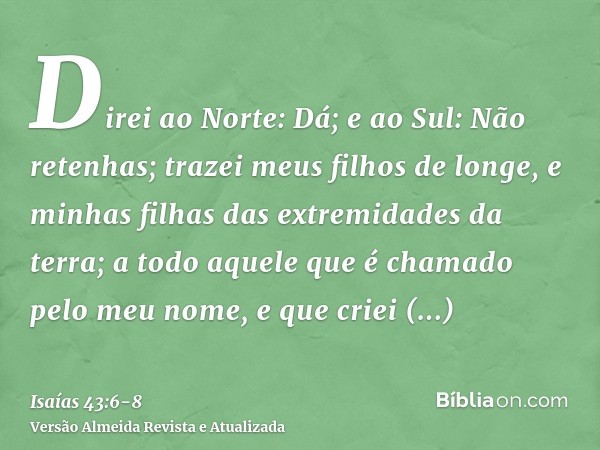 Direi ao Norte: Dá; e ao Sul: Não retenhas; trazei meus filhos de longe, e minhas filhas das extremidades da terra;a todo aquele que é chamado pelo meu nome, e 