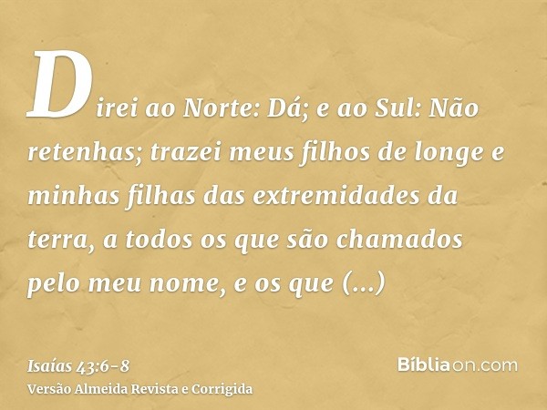 Direi ao Norte: Dá; e ao Sul: Não retenhas; trazei meus filhos de longe e minhas filhas das extremidades da terra,a todos os que são chamados pelo meu nome, e o