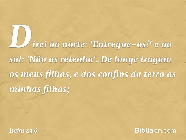 Direi ao norte: 'Entregue-os!'
e ao sul: 'Não os retenha'.
De longe tragam os meus filhos,
e dos confins da terra as minhas filhas; -- Isaías 43:6