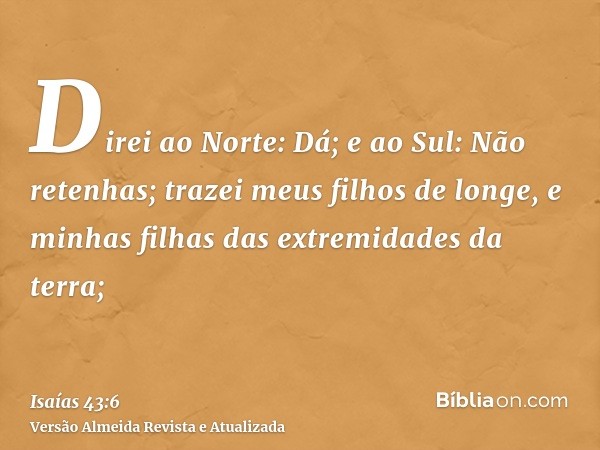 Direi ao Norte: Dá; e ao Sul: Não retenhas; trazei meus filhos de longe, e minhas filhas das extremidades da terra;