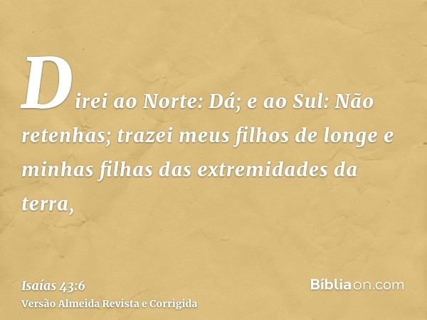 Direi ao Norte: Dá; e ao Sul: Não retenhas; trazei meus filhos de longe e minhas filhas das extremidades da terra,