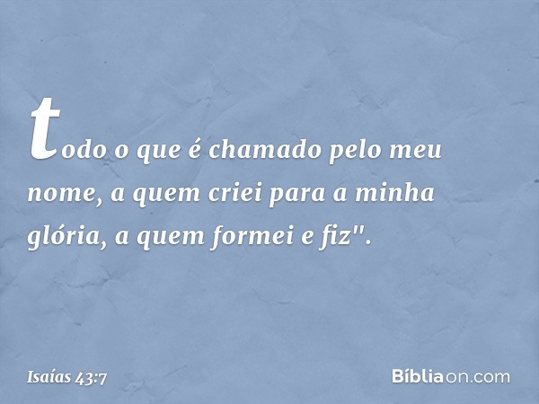 todo o que é chamado pelo meu nome,
a quem criei para a minha glória,
a quem formei e fiz". -- Isaías 43:7