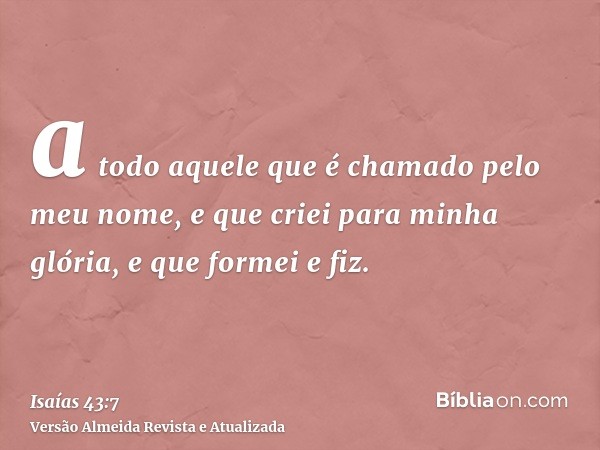 a todo aquele que é chamado pelo meu nome, e que criei para minha glória, e que formei e fiz.