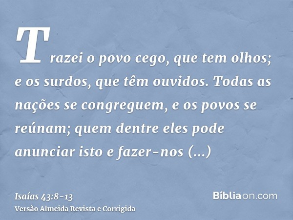 Trazei o povo cego, que tem olhos; e os surdos, que têm ouvidos.Todas as nações se congreguem, e os povos se reúnam; quem dentre eles pode anunciar isto e fazer