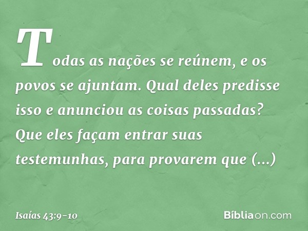 Todas as nações se reúnem,
e os povos se ajuntam.
Qual deles predisse isso
e anunciou as coisas passadas?
Que eles façam entrar suas testemunhas,
para provarem 