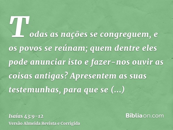 Todas as nações se congreguem, e os povos se reúnam; quem dentre eles pode anunciar isto e fazer-nos ouvir as coisas antigas? Apresentem as suas testemunhas, pa