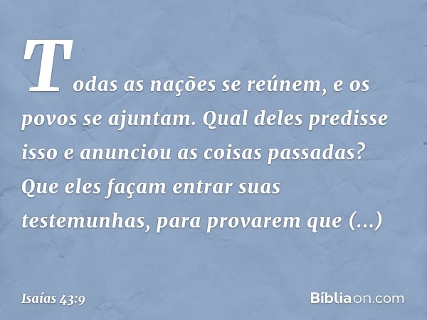 Todas as nações se reúnem,
e os povos se ajuntam.
Qual deles predisse isso
e anunciou as coisas passadas?
Que eles façam entrar suas testemunhas,
para provarem 