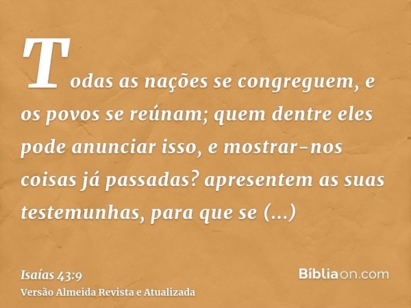 Todas as nações se congreguem, e os povos se reúnam; quem dentre eles pode anunciar isso, e mostrar-nos coisas já passadas? apresentem as suas testemunhas, para