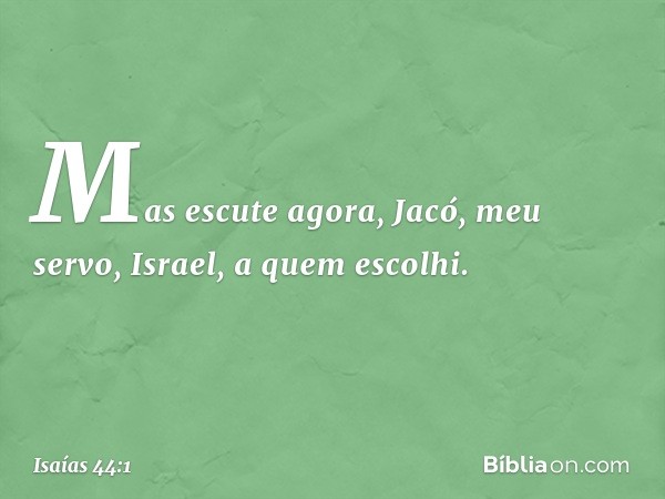 "Mas escute agora, Jacó,
meu servo,
Israel, a quem escolhi. -- Isaías 44:1