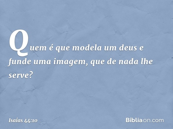 Quem é que modela um deus
e funde uma imagem,
que de nada lhe serve? -- Isaías 44:10