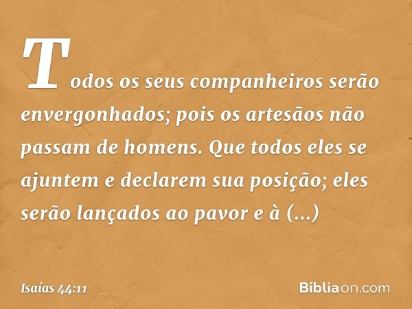 Todos os seus companheiros
serão envergonhados;
pois os artesãos não passam de homens.
Que todos eles se ajuntem
e declarem sua posição;
eles serão lançados ao 