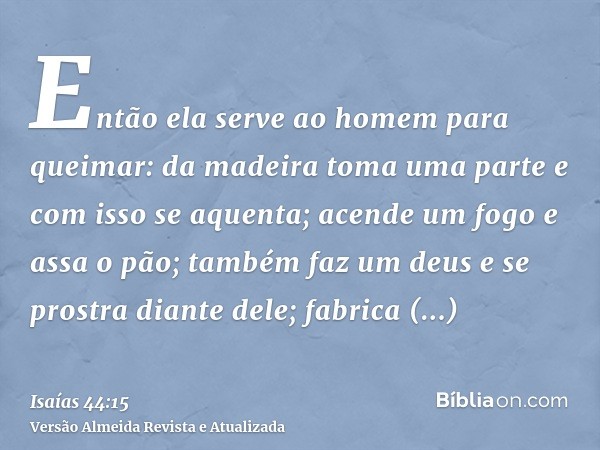 Então ela serve ao homem para queimar: da madeira toma uma parte e com isso se aquenta; acende um fogo e assa o pão; também faz um deus e se prostra diante dele