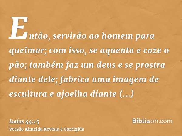 Então, servirão ao homem para queimar; com isso, se aquenta e coze o pão; também faz um deus e se prostra diante dele; fabrica uma imagem de escultura e ajoelha