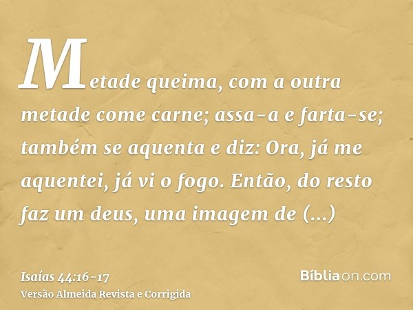 Metade queima, com a outra metade come carne; assa-a e farta-se; também se aquenta e diz: Ora, já me aquentei, já vi o fogo.Então, do resto faz um deus, uma ima