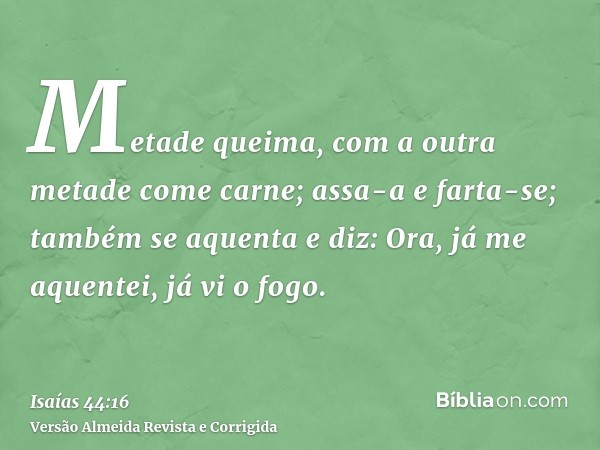 Metade queima, com a outra metade come carne; assa-a e farta-se; também se aquenta e diz: Ora, já me aquentei, já vi o fogo.