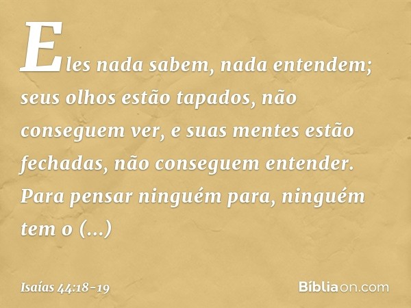 Eles nada sabem, nada entendem;
seus olhos estão tapados,
não conseguem ver,
e suas mentes estão fechadas,
não conseguem entender. Para pensar ninguém para,
nin