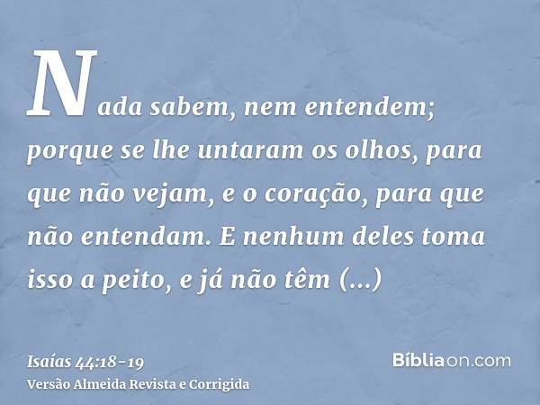 Nada sabem, nem entendem; porque se lhe untaram os olhos, para que não vejam, e o coração, para que não entendam.E nenhum deles toma isso a peito, e já não têm 