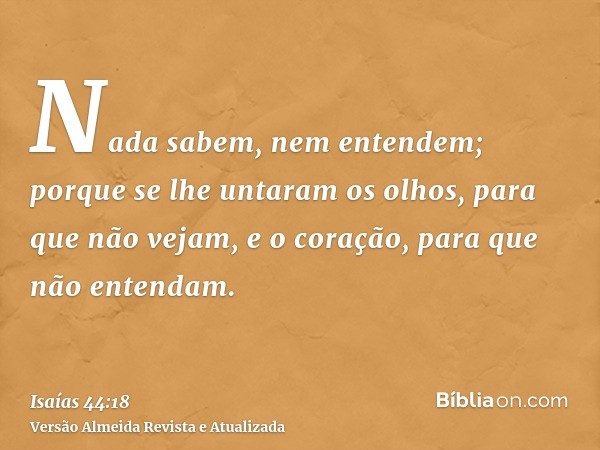 Nada sabem, nem entendem; porque se lhe untaram os olhos, para que não vejam, e o coração, para que não entendam.