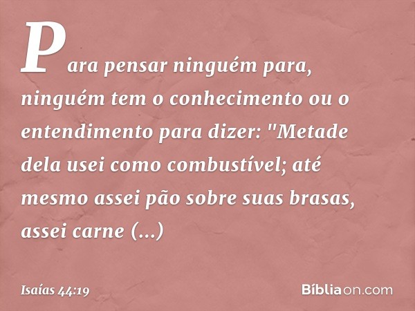 Para pensar ninguém para,
ninguém tem o conhecimento
ou o entendimento para dizer:
"Metade dela usei como combustível;
até mesmo assei pão sobre suas brasas,
as