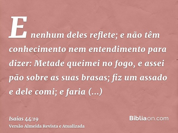 E nenhum deles reflete; e não têm conhecimento nem entendimento para dizer: Metade queimei no fogo, e assei pão sobre as suas brasas; fiz um assado e dele comi;