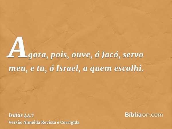 Agora, pois, ouve, ó Jacó, servo meu, e tu, ó Israel, a quem escolhi.