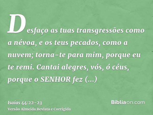 Desfaço as tuas transgressões como a névoa, e os teus pecados, como a nuvem; torna-te para mim, porque eu te remi.Cantai alegres, vós, ó céus, porque o SENHOR f