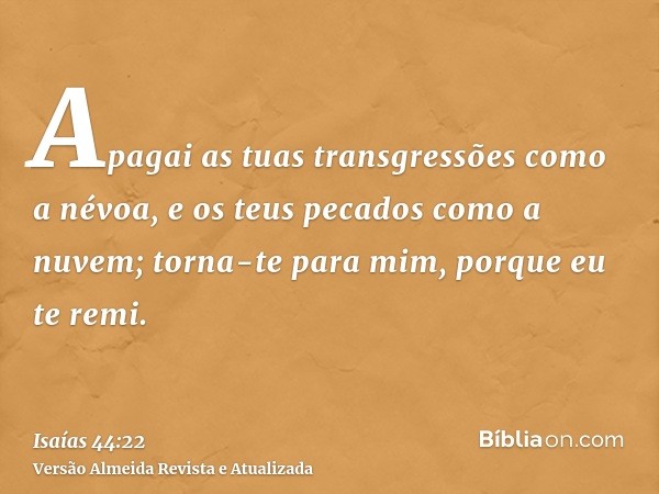 Apagai as tuas transgressões como a névoa, e os teus pecados como a nuvem; torna-te para mim, porque eu te remi.