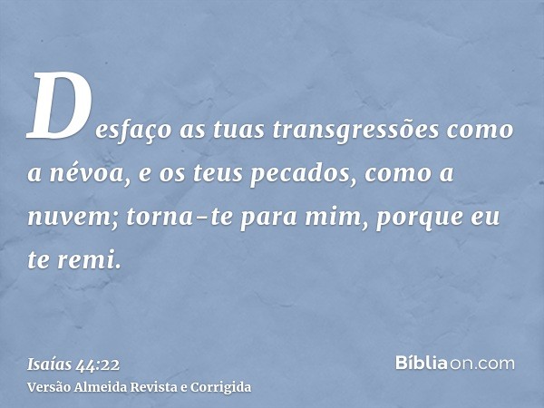 Desfaço as tuas transgressões como a névoa, e os teus pecados, como a nuvem; torna-te para mim, porque eu te remi.
