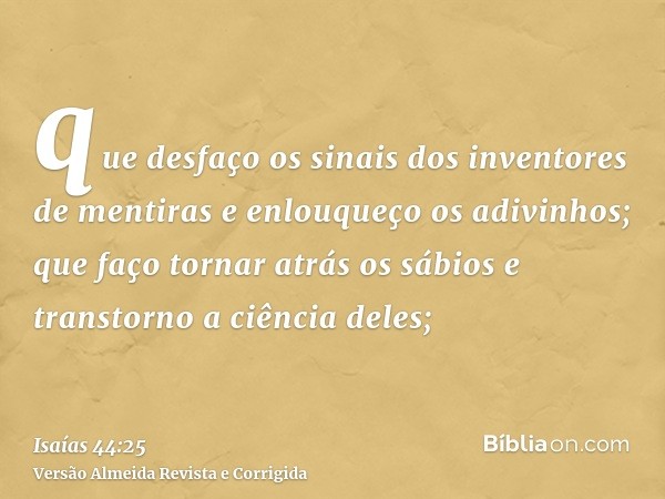 que desfaço os sinais dos inventores de mentiras e enlouqueço os adivinhos; que faço tornar atrás os sábios e transtorno a ciência deles;