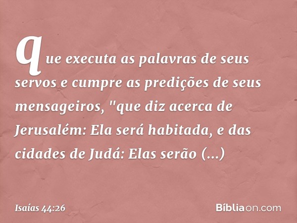 que executa as palavras de seus servos
e cumpre as predições
de seus mensageiros,
"que diz acerca de Jerusalém:
Ela será habitada,
e das cidades de Judá:
Elas s