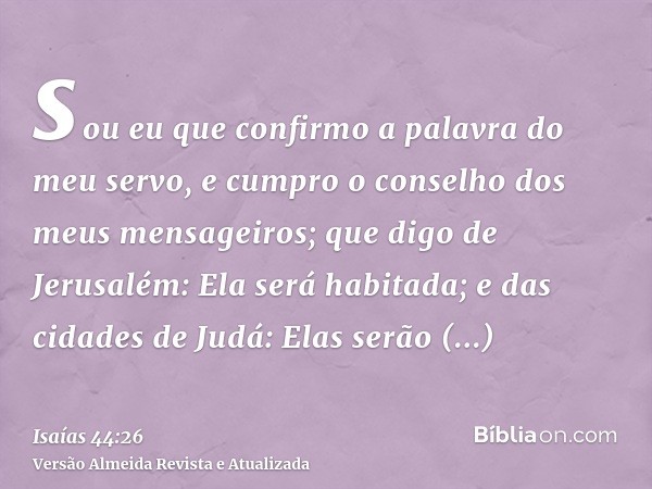 sou eu que confirmo a palavra do meu servo, e cumpro o conselho dos meus mensageiros; que digo de Jerusalém: Ela será habitada; e das cidades de Judá: Elas serã