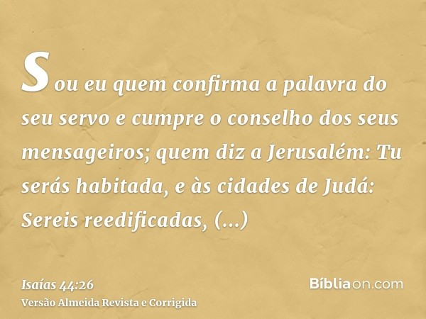 sou eu quem confirma a palavra do seu servo e cumpre o conselho dos seus mensageiros; quem diz a Jerusalém: Tu serás habitada, e às cidades de Judá: Sereis reed