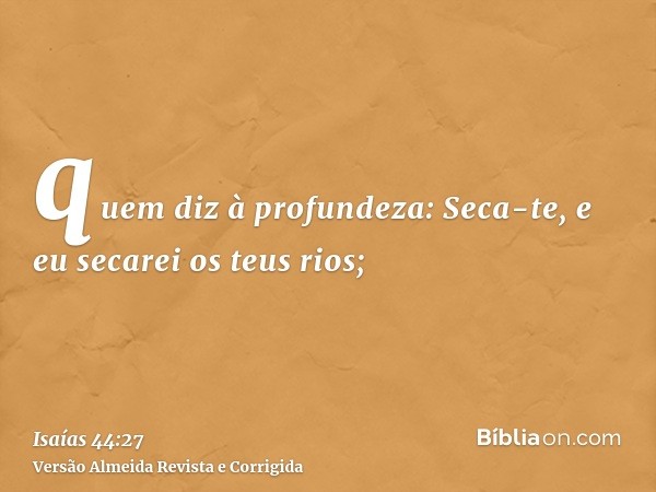 quem diz à profundeza: Seca-te, e eu secarei os teus rios;