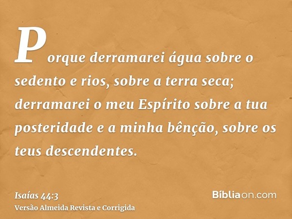 Porque derramarei água sobre o sedento e rios, sobre a terra seca; derramarei o meu Espírito sobre a tua posteridade e a minha bênção, sobre os teus descendente