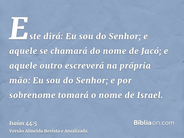 Este dirá: Eu sou do Senhor; e aquele se chamará do nome de Jacó; e aquele outro escreverá na própria mão: Eu sou do Senhor; e por sobrenome tomará o nome de Is