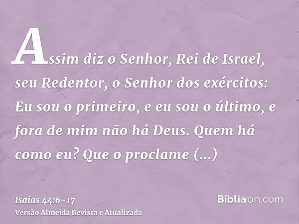 Assim diz o Senhor, Rei de Israel, seu Redentor, o Senhor dos exércitos: Eu sou o primeiro, e eu sou o último, e fora de mim não há Deus.Quem há como eu? Que o