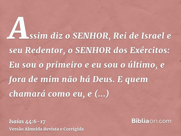 Assim diz o SENHOR, Rei de Israel e seu Redentor, o SENHOR dos Exércitos: Eu sou o primeiro e eu sou o último, e fora de mim não há Deus.E quem chamará como eu,