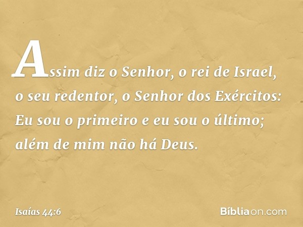 "Assim diz o Senhor,
o rei de Israel, o seu redentor,
o Senhor dos Exércitos:
Eu sou o primeiro e eu sou o último;
além de mim não há Deus. -- Isaías 44:6