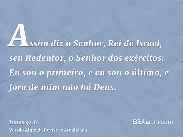 Assim diz o Senhor, Rei de Israel, seu Redentor, o Senhor dos exércitos: Eu sou o primeiro, e eu sou o último, e fora de mim não há Deus.