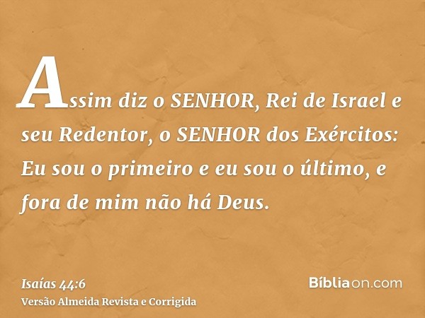 Assim diz o SENHOR, Rei de Israel e seu Redentor, o SENHOR dos Exércitos: Eu sou o primeiro e eu sou o último, e fora de mim não há Deus.