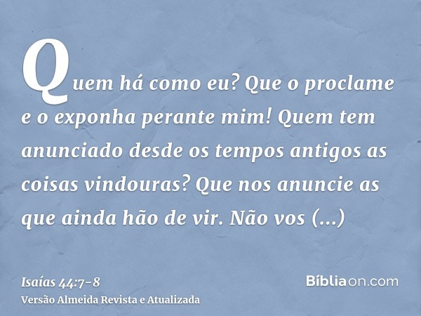 Quem há como eu? Que o proclame e o exponha perante mim! Quem tem anunciado desde os tempos antigos as coisas vindouras? Que nos anuncie as que ainda hão de vir