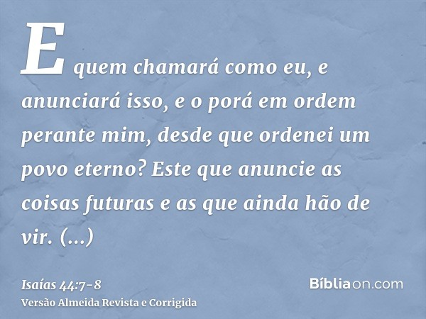 E quem chamará como eu, e anunciará isso, e o porá em ordem perante mim, desde que ordenei um povo eterno? Este que anuncie as coisas futuras e as que ainda hão