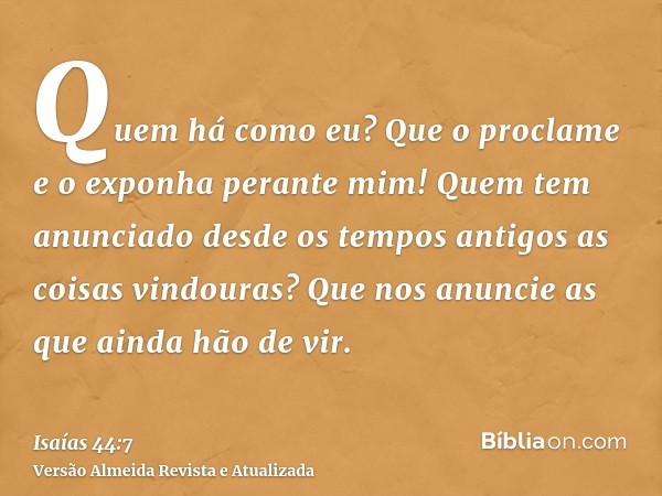 Quem há como eu? Que o proclame e o exponha perante mim! Quem tem anunciado desde os tempos antigos as coisas vindouras? Que nos anuncie as que ainda hão de vir