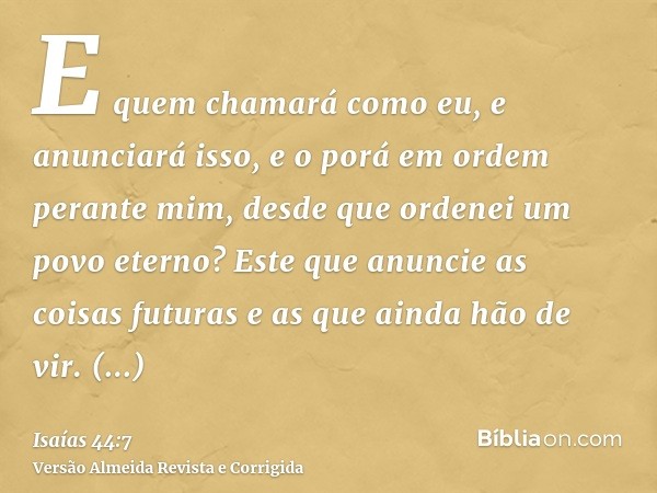 E quem chamará como eu, e anunciará isso, e o porá em ordem perante mim, desde que ordenei um povo eterno? Este que anuncie as coisas futuras e as que ainda hão