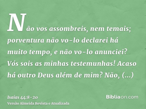 Não vos assombreis, nem temais; porventura não vo-lo declarei há muito tempo, e não vo-lo anunciei? Vós sois as minhas testemunhas! Acaso há outro Deus além de 