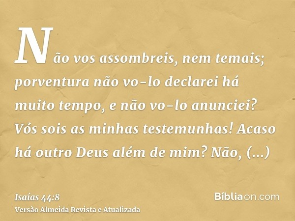 Não vos assombreis, nem temais; porventura não vo-lo declarei há muito tempo, e não vo-lo anunciei? Vós sois as minhas testemunhas! Acaso há outro Deus além de 