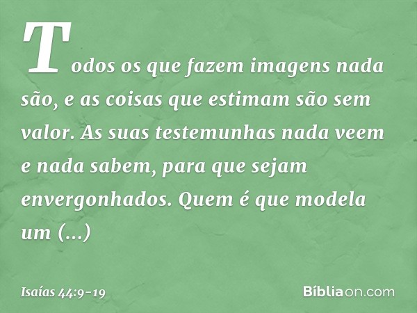 Todos os que fazem imagens nada são,
e as coisas que estimam são sem valor.
As suas testemunhas nada veem
e nada sabem,
para que sejam envergonhados. Quem é que