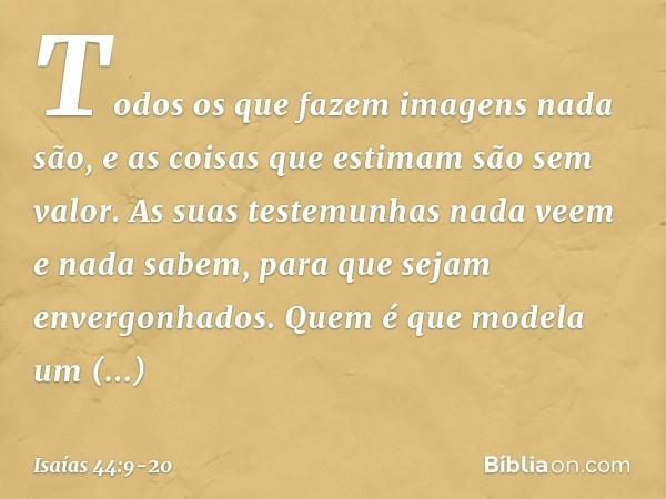 Todos os que fazem imagens nada são,
e as coisas que estimam são sem valor.
As suas testemunhas nada veem
e nada sabem,
para que sejam envergonhados. Quem é que