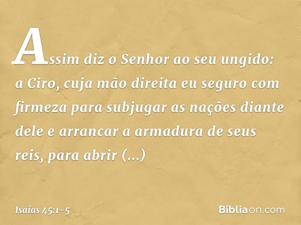 "Assim diz o Senhor ao seu ungido:
a Ciro, cuja mão direita
eu seguro com firmeza
para subjugar as nações diante dele
e arrancar a armadura de seus reis,
para a